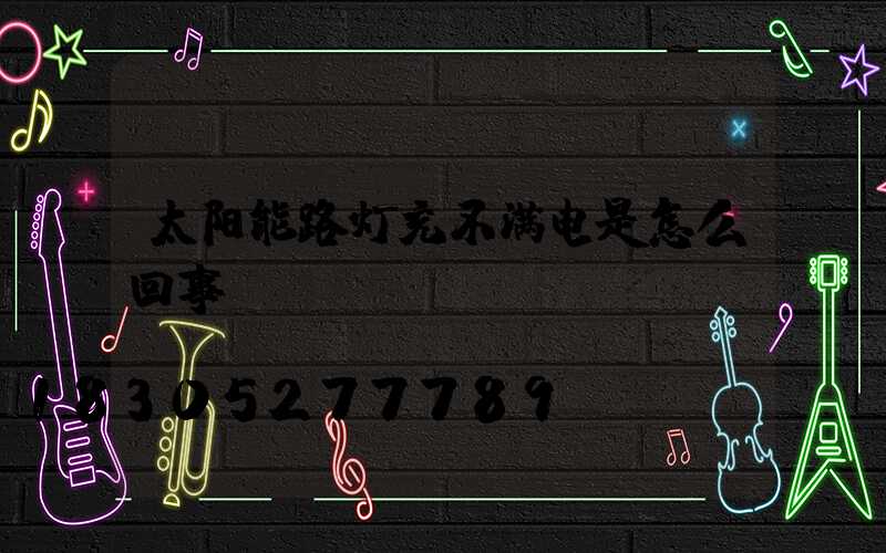太阳能路灯充不满电是怎么回事