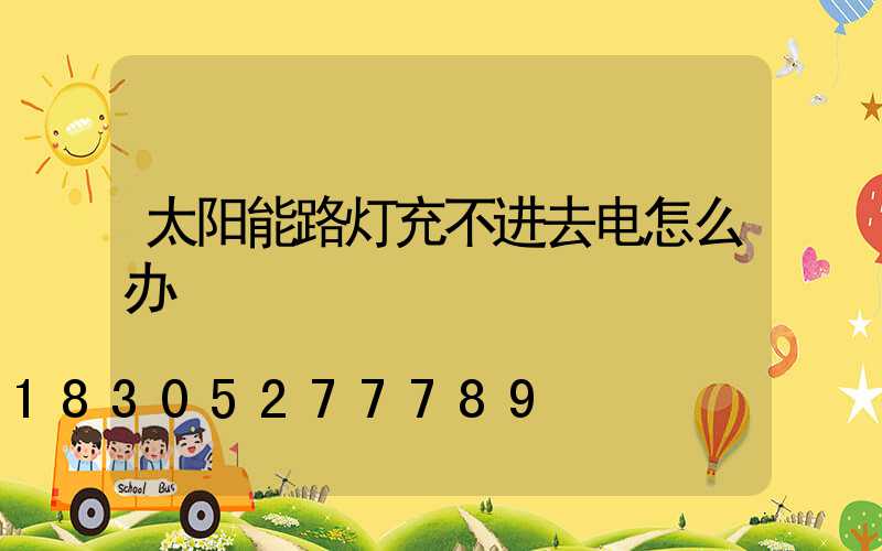 太阳能路灯充不进去电怎么办