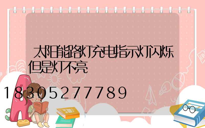太阳能路灯充电指示灯闪烁但是灯不亮