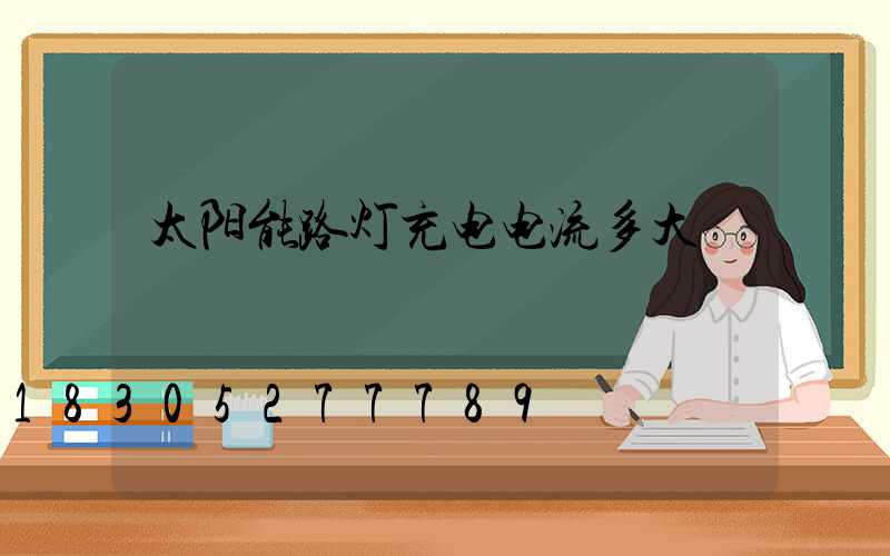 太阳能路灯充电电流多大