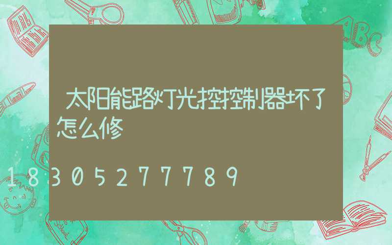 太阳能路灯光控控制器坏了怎么修