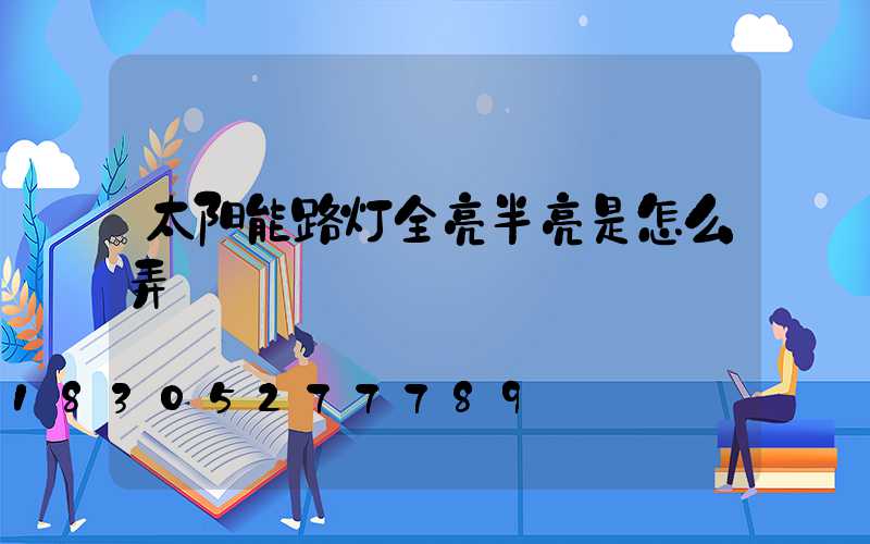 太阳能路灯全亮半亮是怎么弄