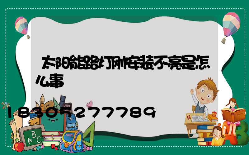 太阳能路灯刚安装不亮是怎么事