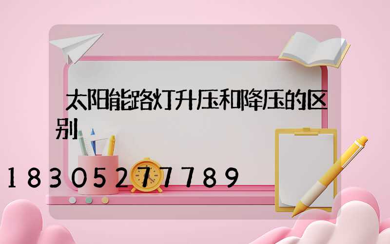 太阳能路灯升压和降压的区别