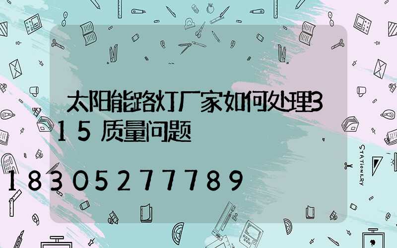 太阳能路灯厂家如何处理315质量问题