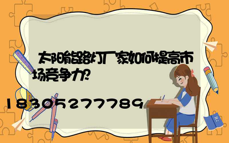 太阳能路灯厂家如何提高市场竞争力？