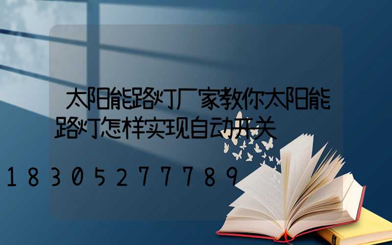 太阳能路灯厂家教你太阳能路灯怎样实现自动开关
