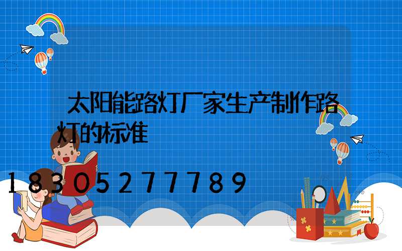 太阳能路灯厂家生产制作路灯的标准