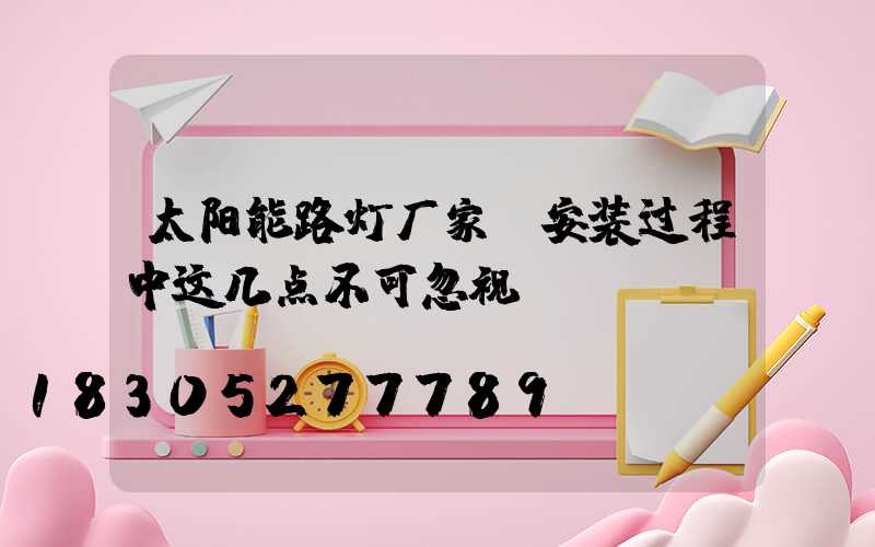太阳能路灯厂家：安装过程中这几点不可忽视