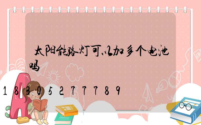 太阳能路灯可以加多个电池吗