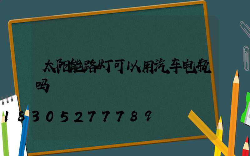 太阳能路灯可以用汽车电瓶吗