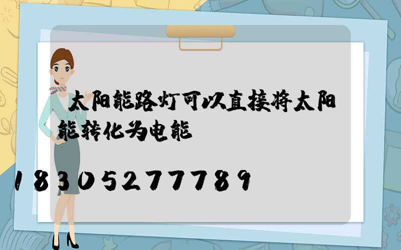 太阳能路灯可以直接将太阳能转化为电能