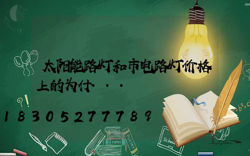 太阳能路灯和市电路灯价格上的为什...