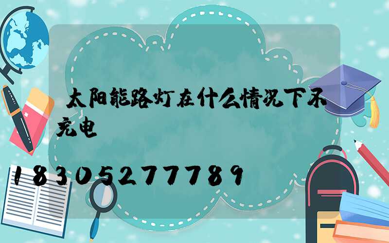 太阳能路灯在什么情况下不充电