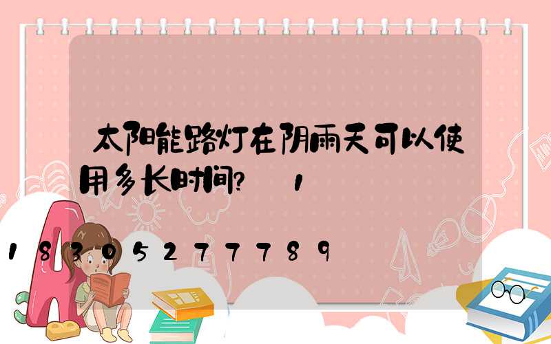 太阳能路灯在阴雨天可以使用多长时间？_1
