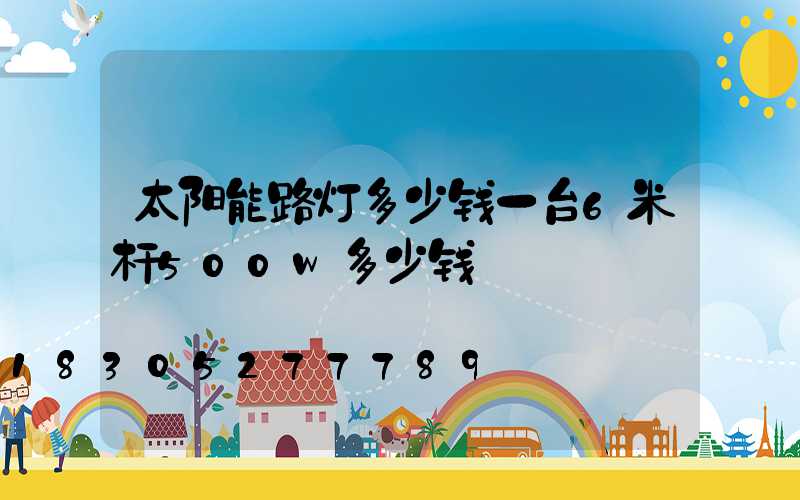 太阳能路灯多少钱一台6米杆500w多少钱
