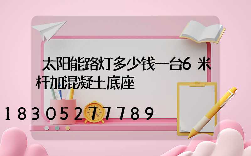 太阳能路灯多少钱一台6米杆加混凝土底座