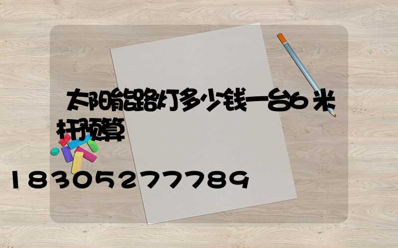 太阳能路灯多少钱一台6米杆预算