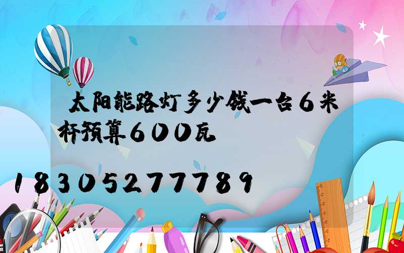 太阳能路灯多少钱一台6米杆预算600瓦