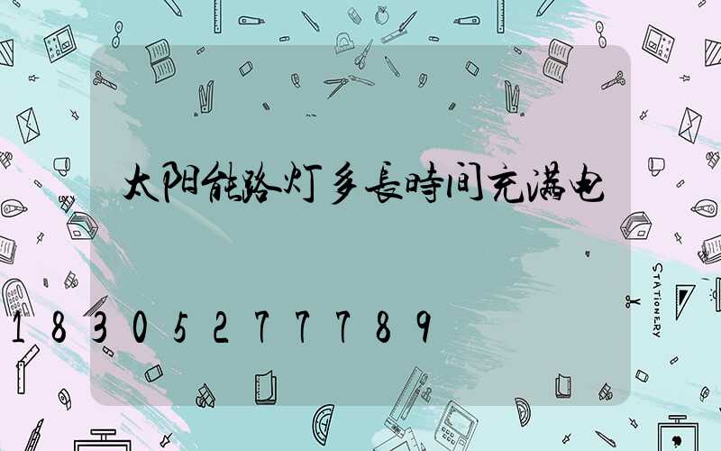 太阳能路灯多长时间充满电