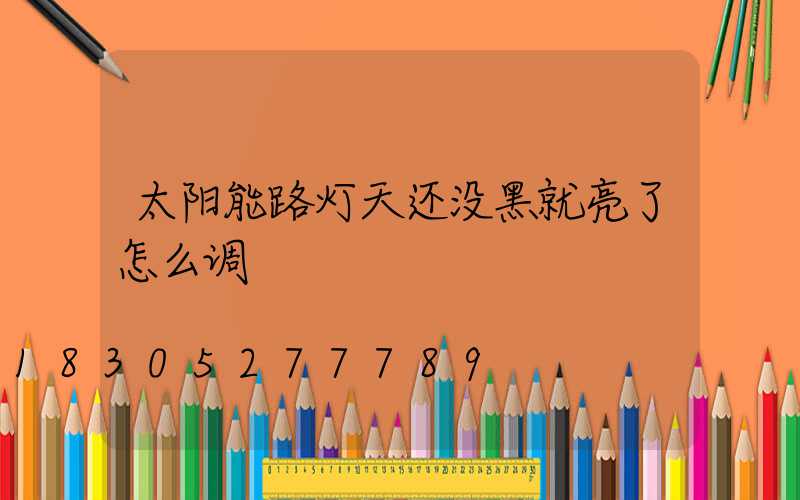 太阳能路灯天还没黑就亮了怎么调