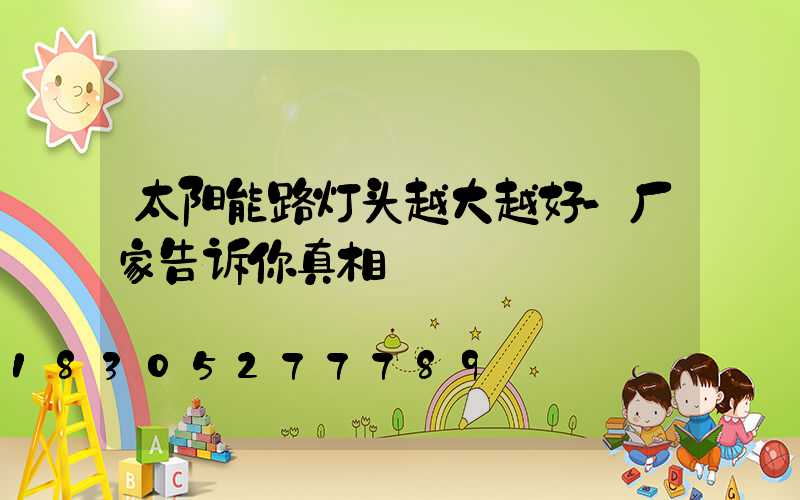 太阳能路灯头越大越好-厂家告诉你真相