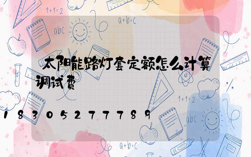 太阳能路灯套定额怎么计算调试费