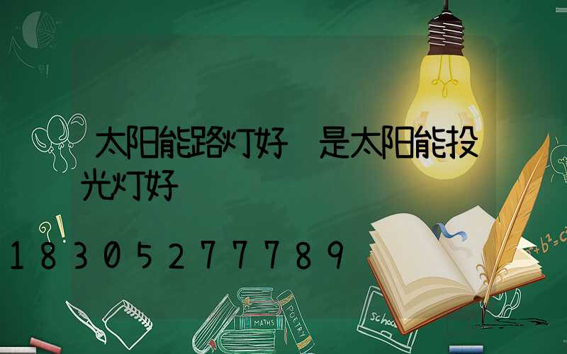 太阳能路灯好还是太阳能投光灯好