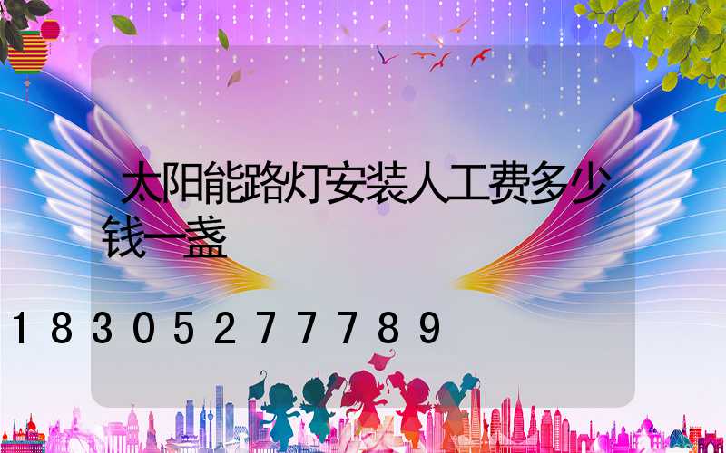 太阳能路灯安装人工费多少钱一盏