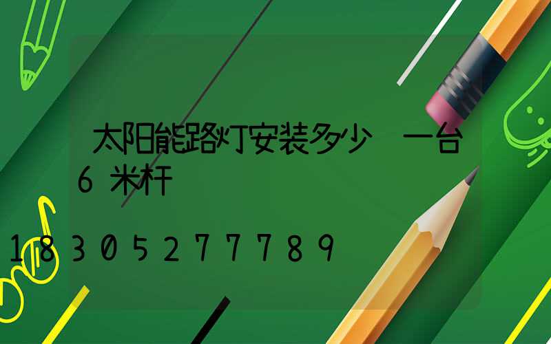 太阳能路灯安装多少钱一台6米杆