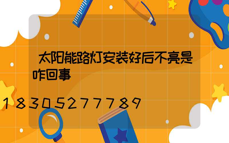 太阳能路灯安装好后不亮是咋回事