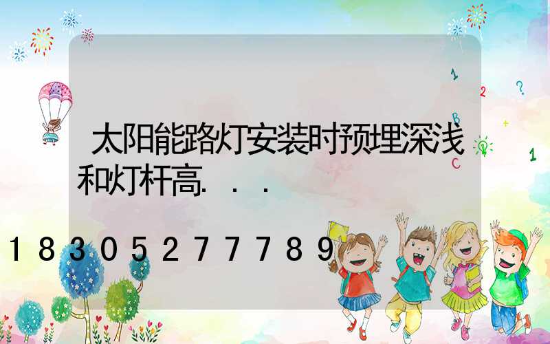 太阳能路灯安装时预埋深浅和灯杆高...
