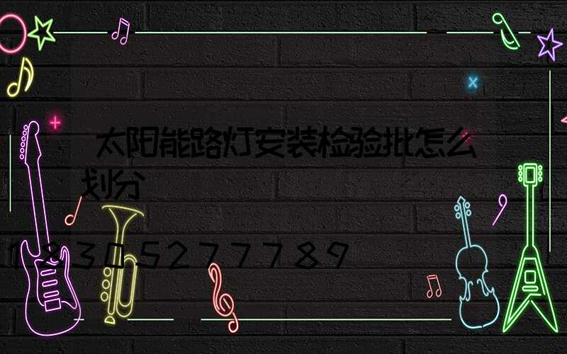 太阳能路灯安装检验批怎么划分