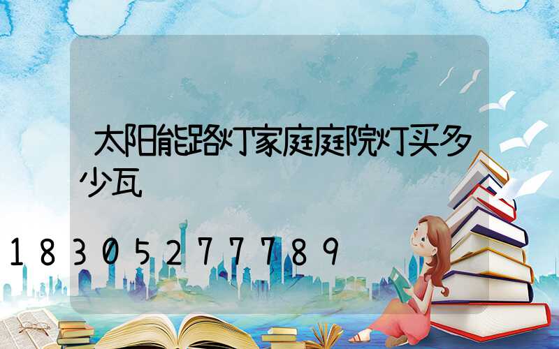 太阳能路灯家庭庭院灯买多少瓦