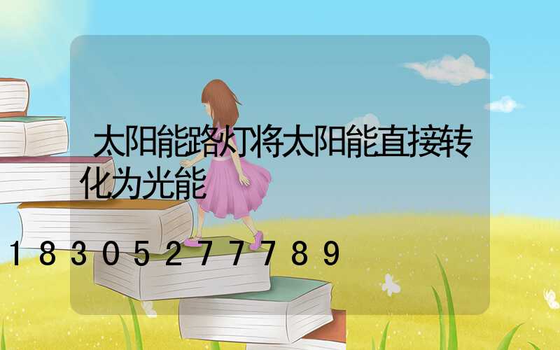太阳能路灯将太阳能直接转化为光能