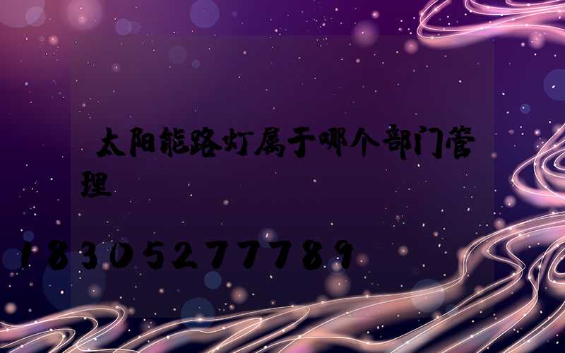 太阳能路灯属于哪个部门管理