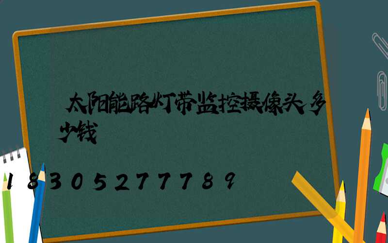 太阳能路灯带监控摄像头多少钱