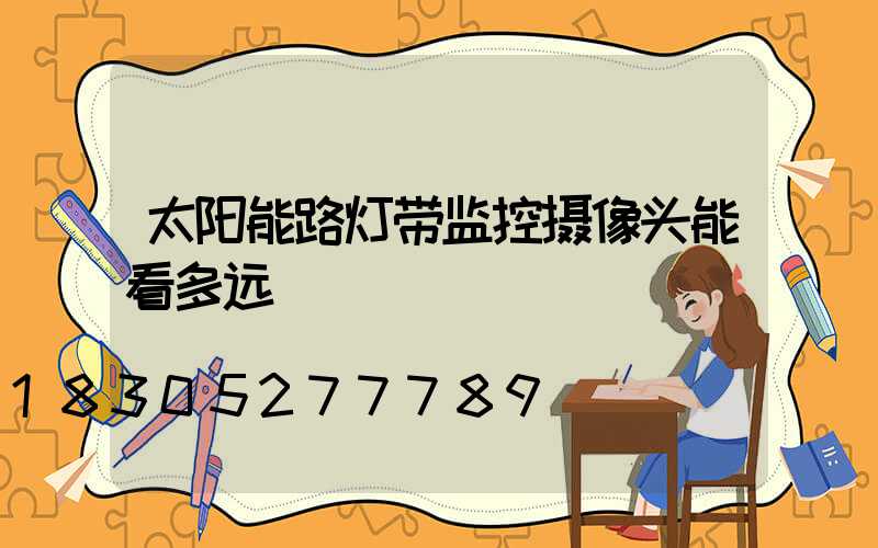 太阳能路灯带监控摄像头能看多远