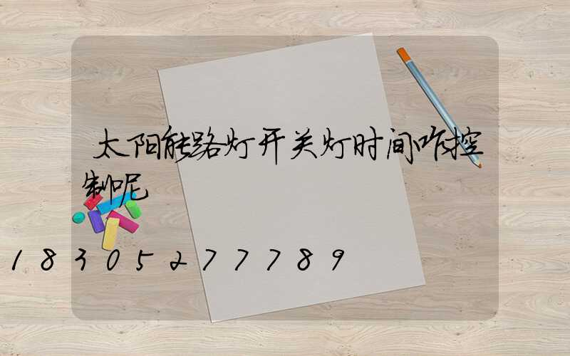 太阳能路灯开关灯时间咋控制呢