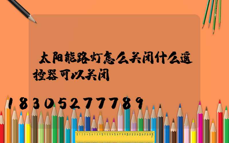 太阳能路灯怎么关闭什么遥控器可以关闭