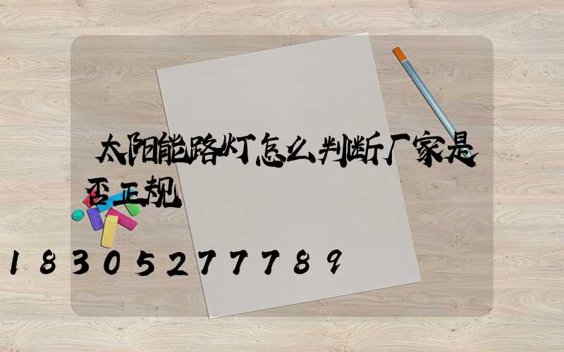 太阳能路灯怎么判断厂家是否正规
