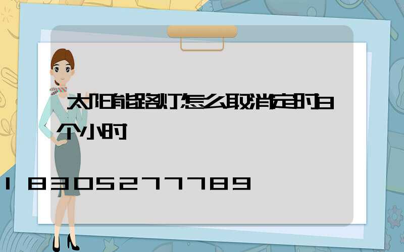 太阳能路灯怎么取消定时8个小时