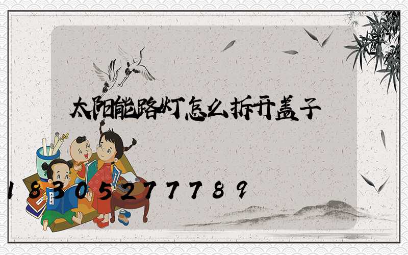 太阳能路灯怎么拆开盖子