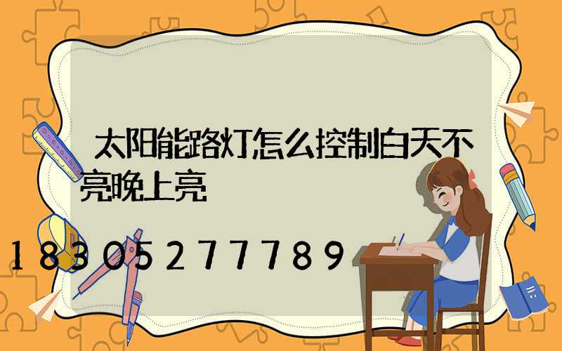 太阳能路灯怎么控制白天不亮晚上亮