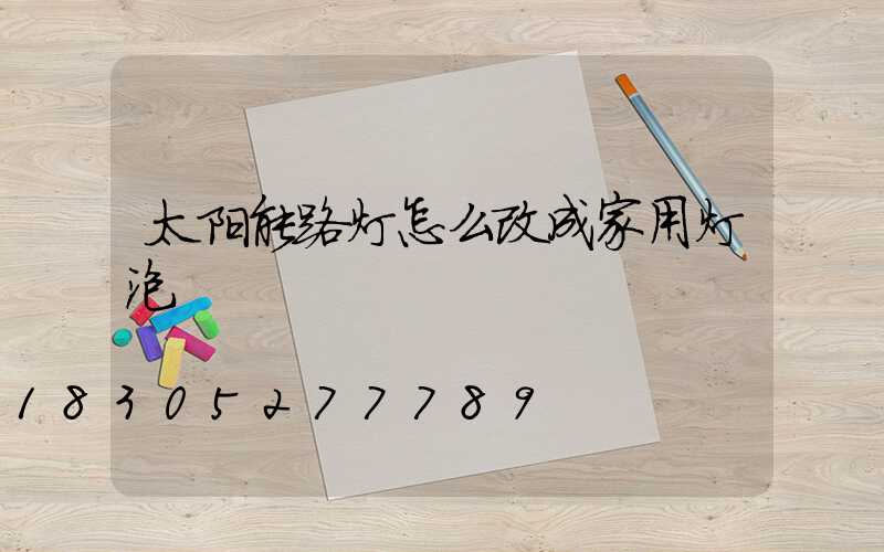 太阳能路灯怎么改成家用灯泡