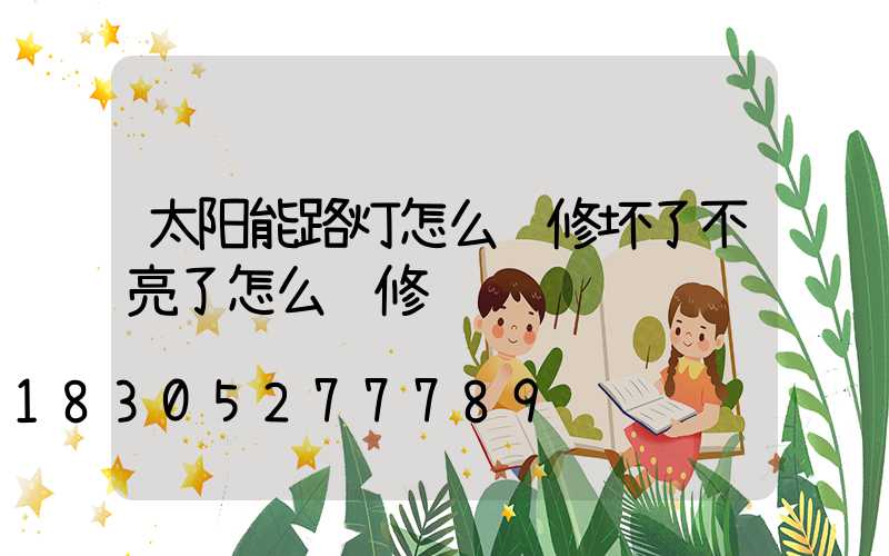 太阳能路灯怎么维修坏了不亮了怎么维修