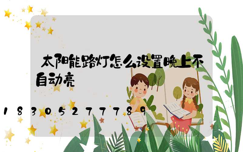 太阳能路灯怎么设置晚上不自动亮