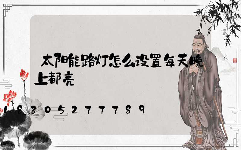 太阳能路灯怎么设置每天晚上都亮
