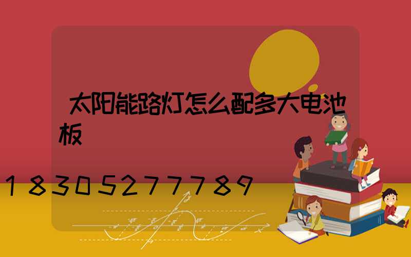 太阳能路灯怎么配多大电池板