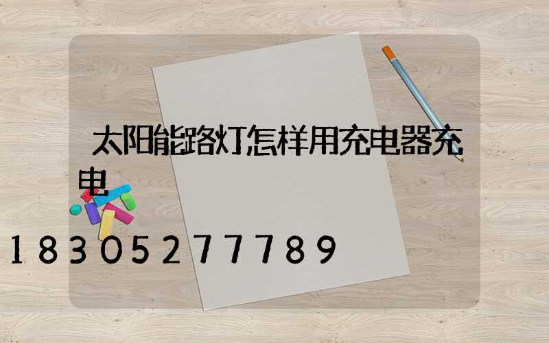 太阳能路灯怎样用充电器充电